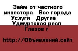 Займ от частного инвестора - Все города Услуги » Другие   . Удмуртская респ.,Глазов г.